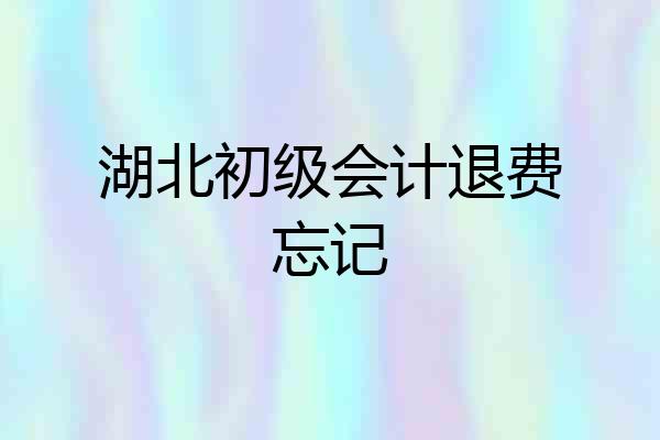 湖北初级会计退费忘记