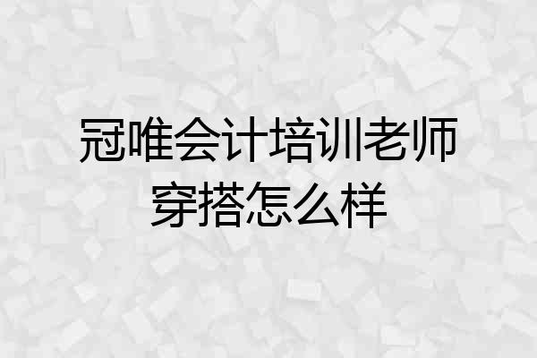 冠唯会计培训老师穿搭怎么样