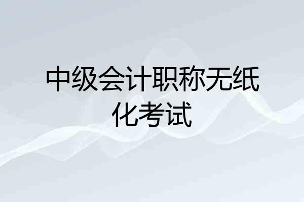 中级会计职称无纸化考试