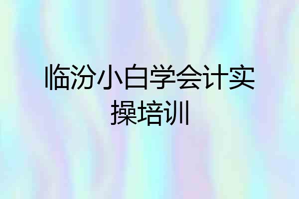 临汾小白学会计实操培训