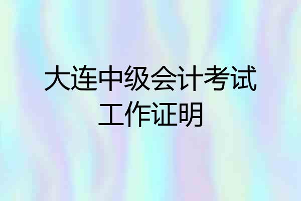 大连中级会计考试工作证明