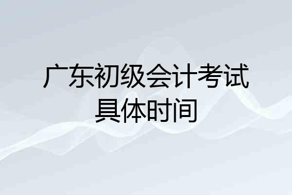 广东初级会计考试具体时间