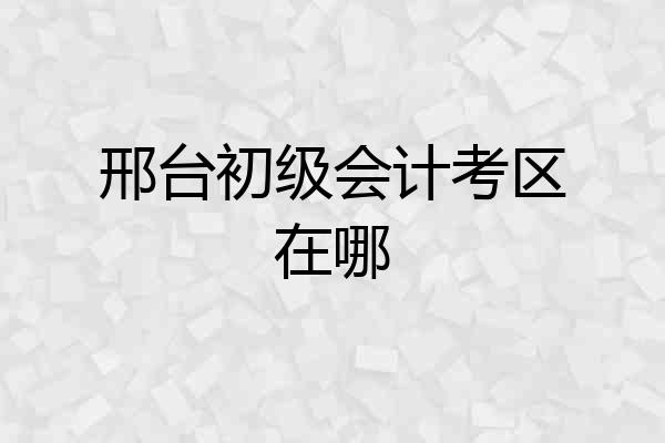 邢台初级会计考区在哪
