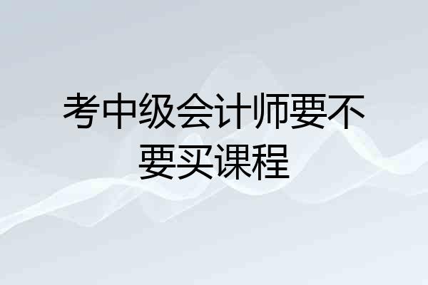 考中级会计师要不要买课程