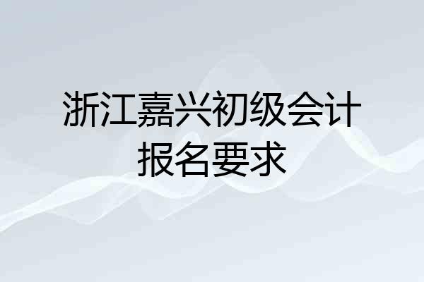 浙江嘉兴初级会计报名要求