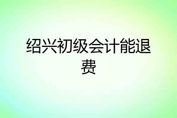绍兴初级会计能退费