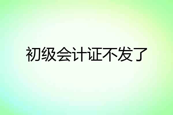 初级会计证不发了