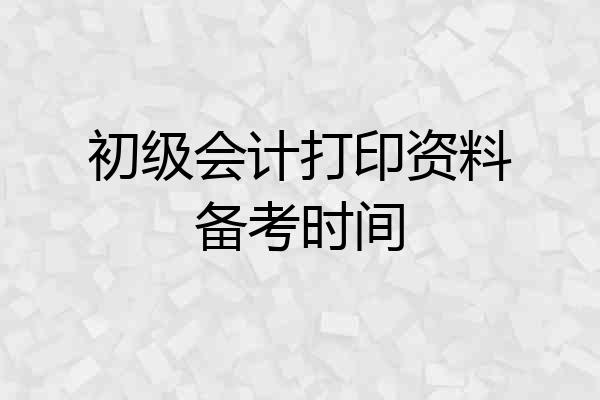 初级会计打印资料备考时间