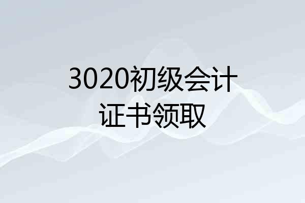 3020初级会计证书领取