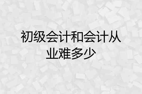 初级会计和会计从业难多少
