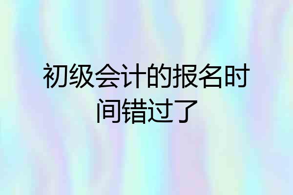 初级会计的报名时间错过了