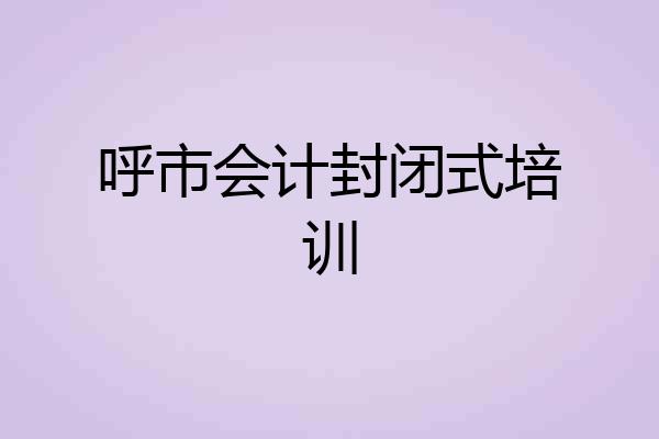 呼市会计封闭式培训