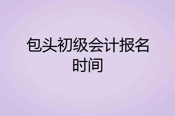 包头初级会计报名时间