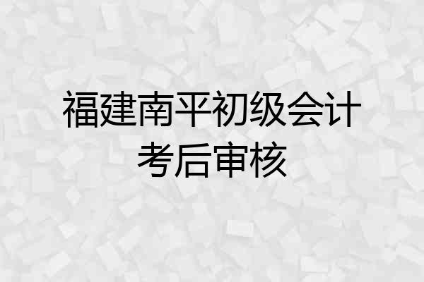 福建南平初级会计考后审核