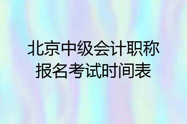 北京中级会计职称报名考试时间表