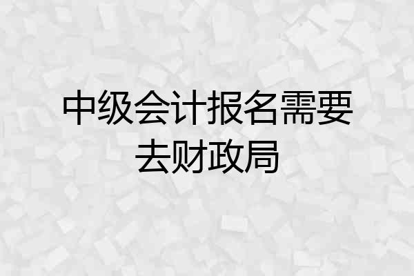 中级会计报名需要去财政局