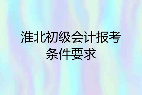 淮北初级会计报考条件要求
