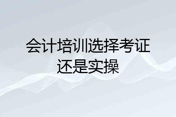 会计培训选择考证还是实操
