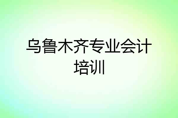 乌鲁木齐专业会计培训