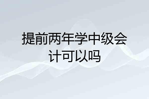 提前两年学中级会计可以吗