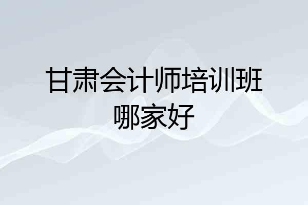 甘肃会计师培训班哪家好