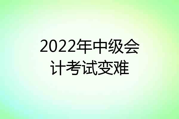 2022年中级会计考试变难