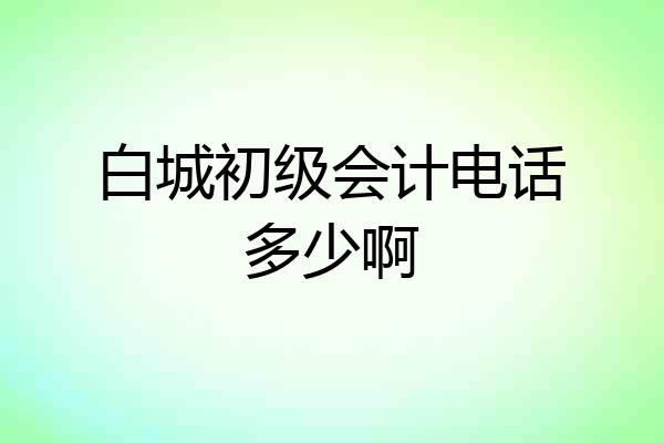 白城初级会计电话多少啊