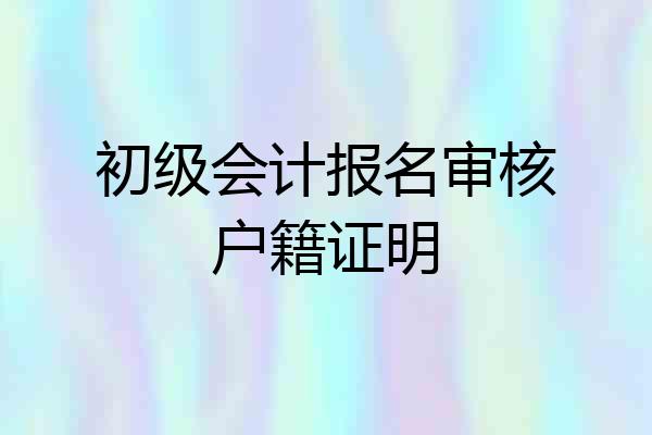 初级会计报名审核户籍证明