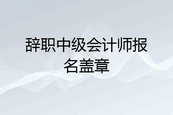 辞职中级会计师报名盖章