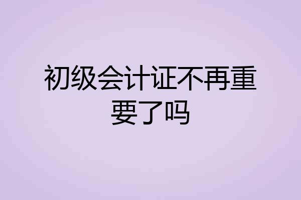 初级会计证不再重要了吗