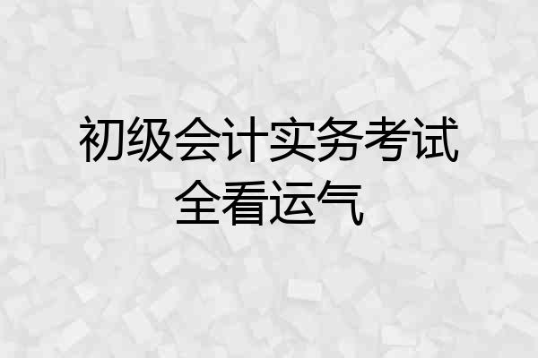 初级会计实务考试全看运气