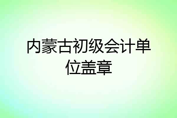 内蒙古初级会计单位盖章