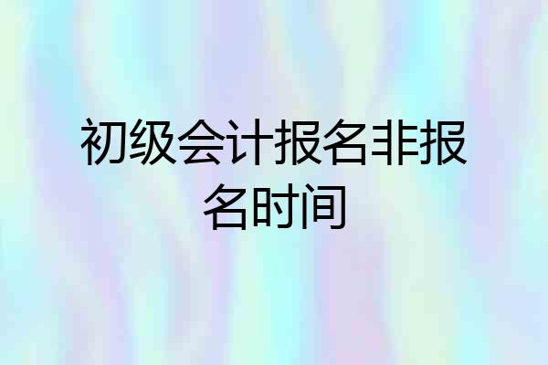 初级会计报名非报名时间
