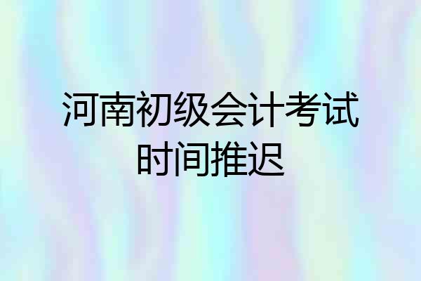 河南初级会计考试时间推迟