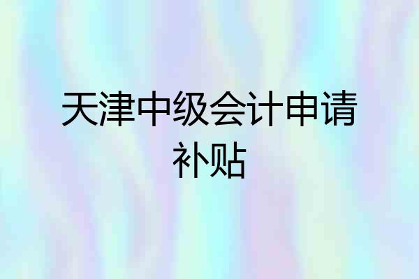 天津中级会计申请补贴