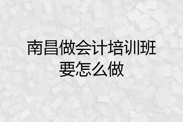 南昌做会计培训班要怎么做