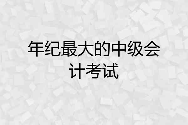 年纪最大的中级会计考试