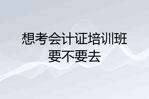 想考会计证培训班要不要去