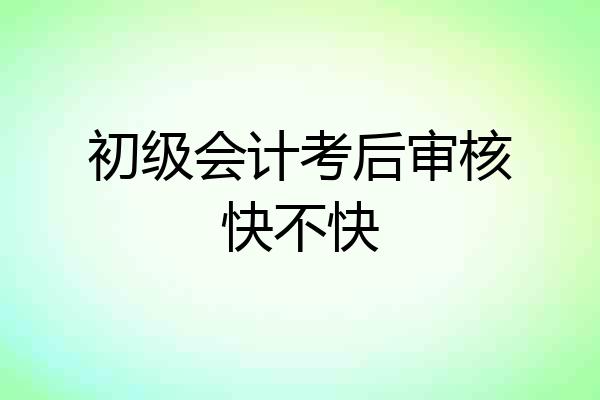 初级会计考后审核快不快