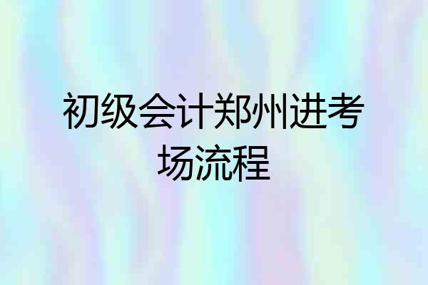 初级会计郑州进考场流程