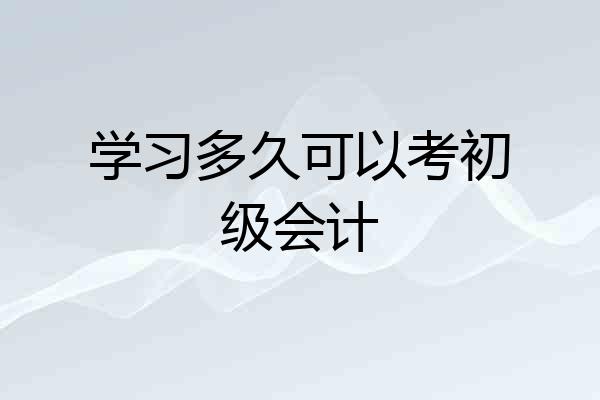 学习多久可以考初级会计