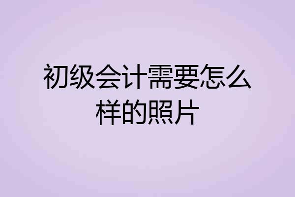 初级会计需要怎么样的照片