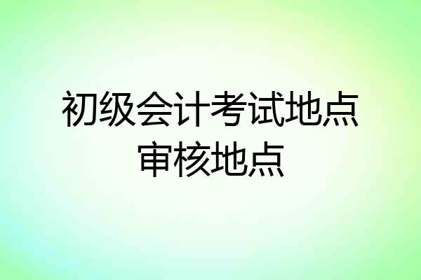 初级会计考试地点审核地点