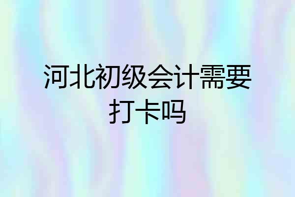 河北初级会计需要打卡吗