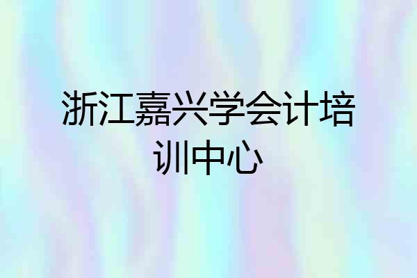 浙江嘉兴学会计培训中心