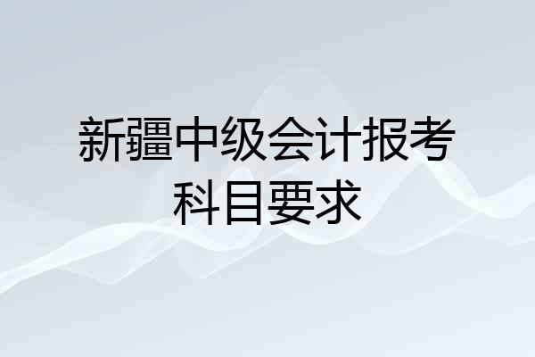 新疆中级会计报考科目要求