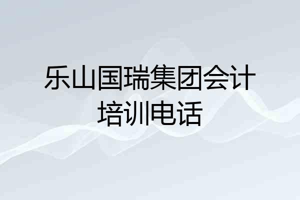 乐山国瑞集团会计培训电话