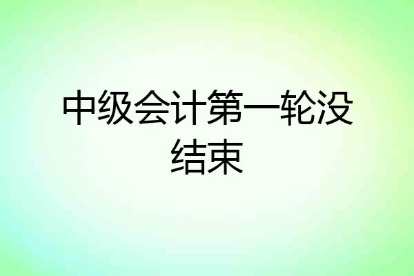 中级会计第一轮没结束