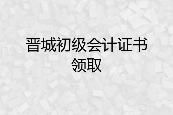 晋城初级会计证书领取