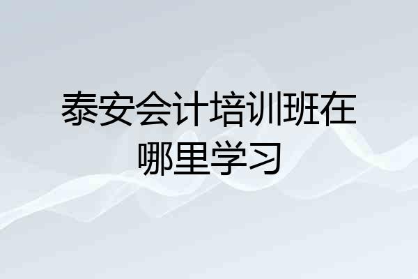 泰安会计培训班在哪里学习